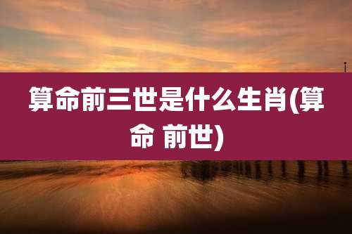 算命前三世是什么生肖(算命 前世)