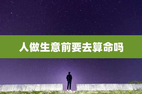 人做生意前要去算命吗