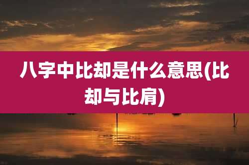 八字中比却是什么意思(比却与比肩)