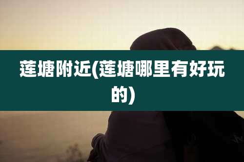 莲塘附近(莲塘哪里有好玩的)