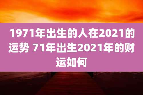 1971年出生的人在2021的运势 71年出生2021年的财运如何