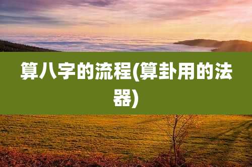 算八字的流程(算卦用的法器)