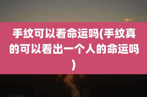 手纹可以看命运吗(手纹真的可以看出一个人的命运吗)