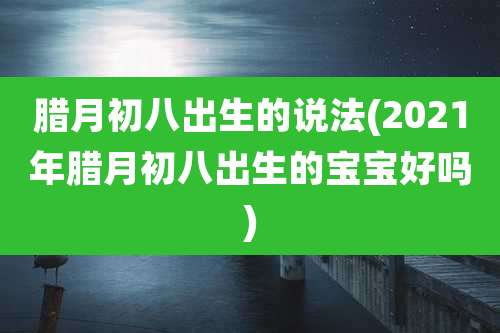 腊月初八出生的说法(2021年腊月初八出生的宝宝好吗)