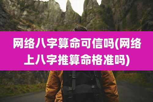 网络八字算命可信吗(网络上八字推算命格准吗)