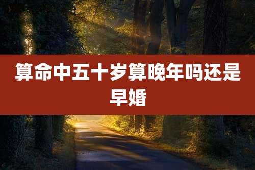 算命中五十岁算晚年吗还是早婚