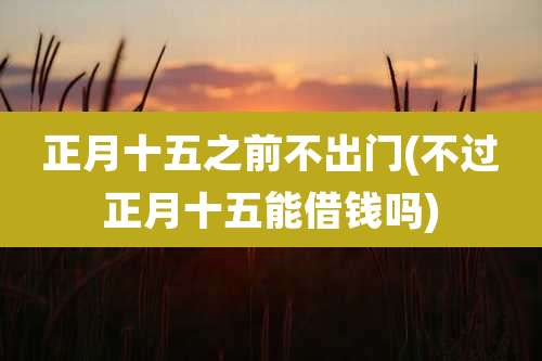 正月十五之前不出门(不过正月十五能借钱吗)