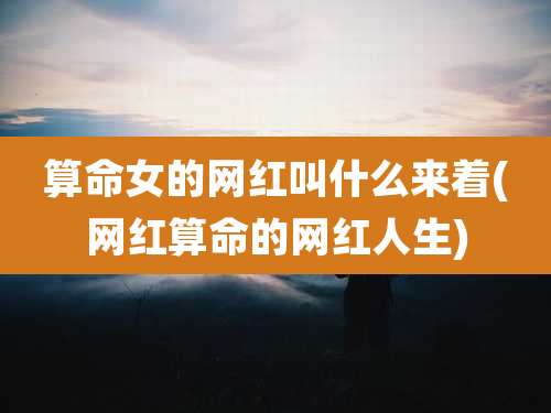 算命女的网红叫什么来着(网红算命的网红人生)