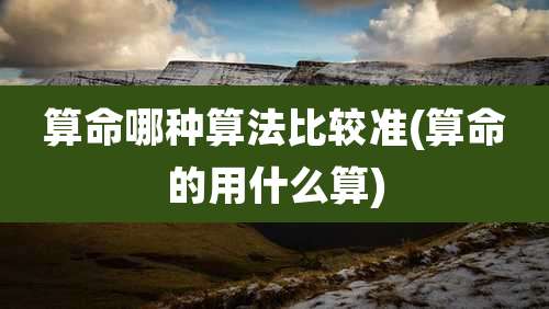 算命哪种算法比较准(算命的用什么算)