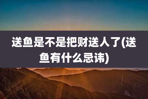 送鱼是不是把财送人了(送鱼有什么忌讳)