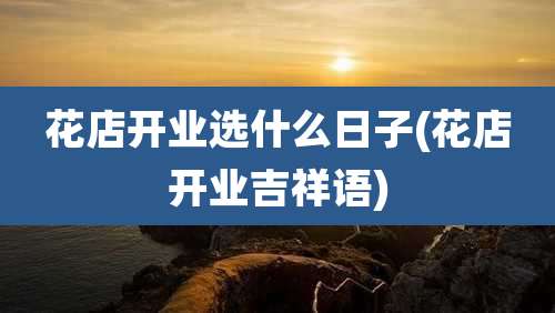花店开业选什么日子(花店开业吉祥语)