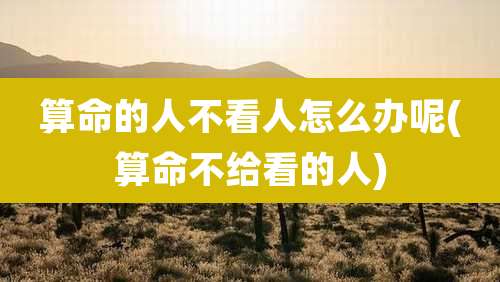 算命的人不看人怎么办呢(算命不给看的人)