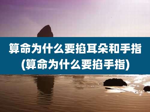 算命为什么要掐耳朵和手指(算命为什么要掐手指)