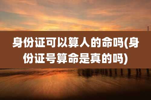 身份证可以算人的命吗(身份证号算命是真的吗)