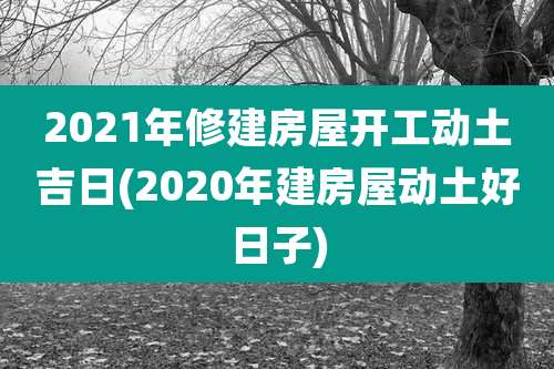 2021年修建房屋开工动土吉日(2020年建房屋动土好日子)