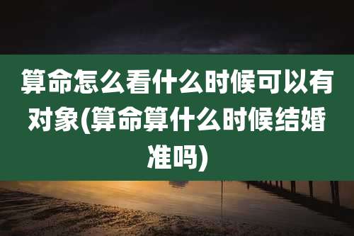 算命怎么看什么时候可以有对象(算命算什么时候结婚准吗)