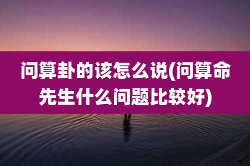 问算卦的该怎么说(问算命先生什么问题比较好)