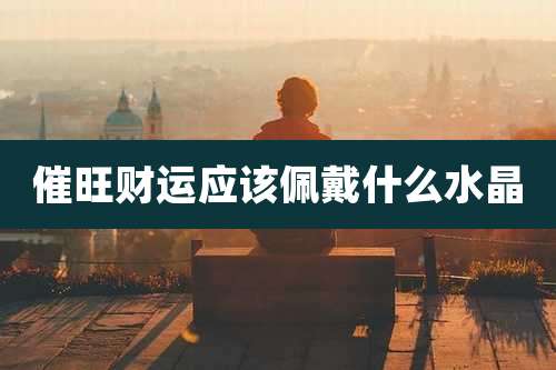 催旺财运应该佩戴什么水晶