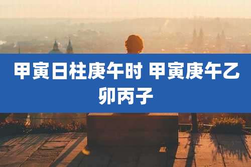 甲寅日柱庚午时 甲寅庚午乙卯丙子