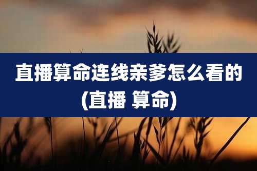 直播算命连线亲爹怎么看的(直播 算命)