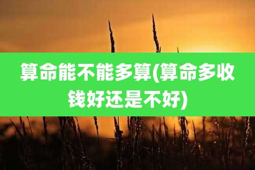 算命能不能多算(算命多收钱好还是不好)