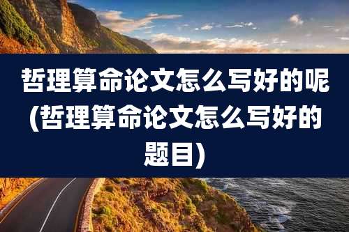 哲理算命论文怎么写好的呢(哲理算命论文怎么写好的题目)