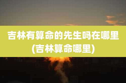 吉林有算命的先生吗在哪里(吉林算命哪里)