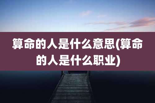 算命的人是什么意思(算命的人是什么职业)