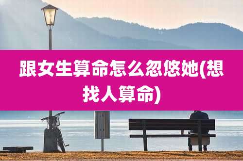 跟女生算命怎么忽悠她(想找人算命)