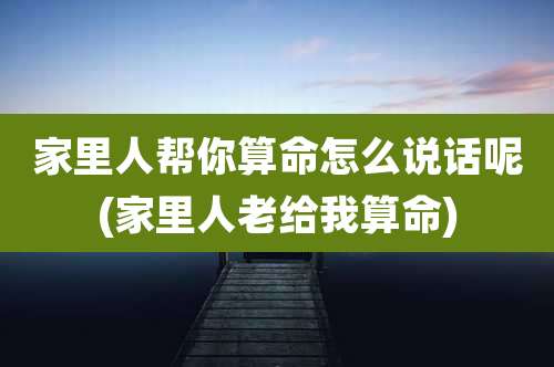 家里人帮你算命怎么说话呢(家里人老给我算命)
