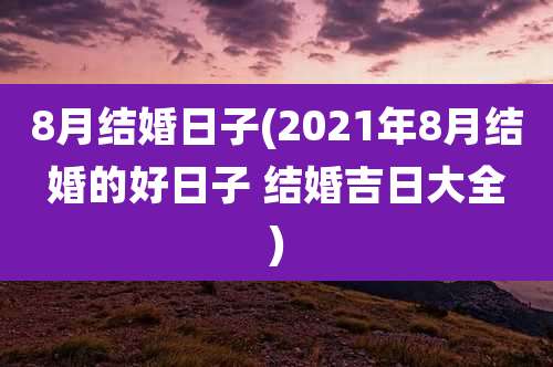 8月结婚日子(2021年8月结婚的好日子 结婚吉日大全)