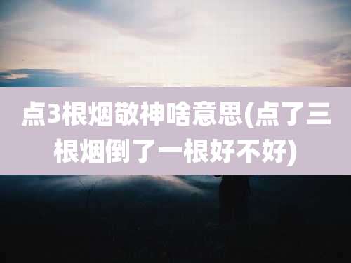 点3根烟敬神啥意思(点了三根烟倒了一根好不好)