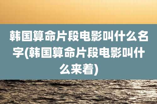 韩国算命片段电影叫什么名字(韩国算命片段电影叫什么来着)