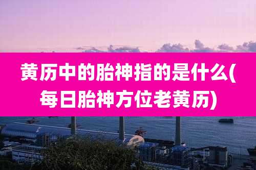 黄历中的胎神指的是什么(每日胎神方位老黄历)