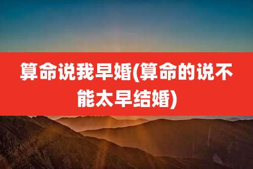 算命说我早婚(算命的说不能太早结婚)