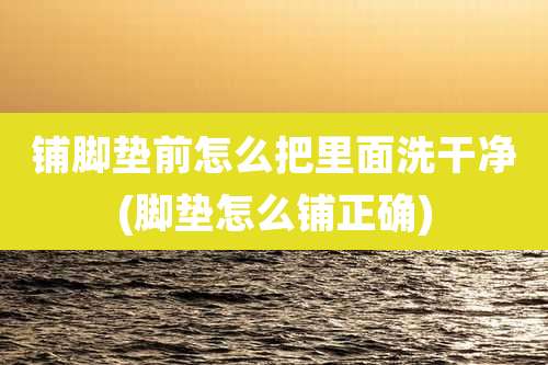 铺脚垫前怎么把里面洗干净(脚垫怎么铺正确)