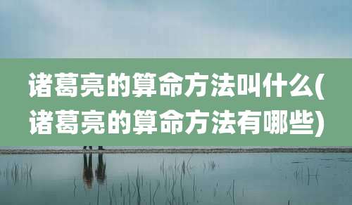 诸葛亮的算命方法叫什么(诸葛亮的算命方法有哪些)