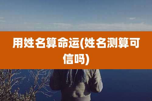 用姓名算命运(姓名测算可信吗)