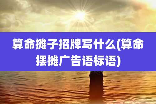 算命摊子招牌写什么(算命摆摊广告语标语)