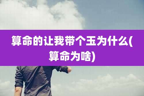 算命的让我带个玉为什么(算命为啥)