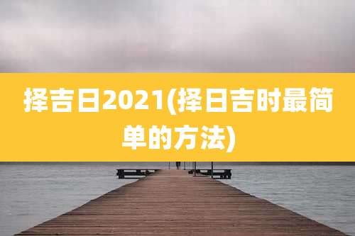 择吉日2021(择日吉时最简单的方法)