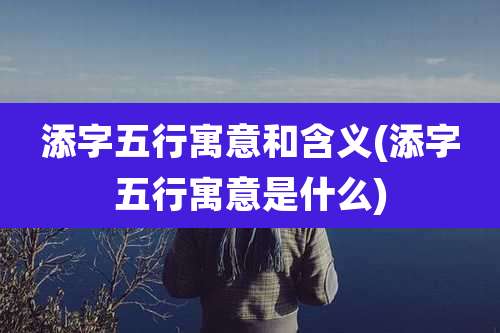 添字五行寓意和含义(添字五行寓意是什么)