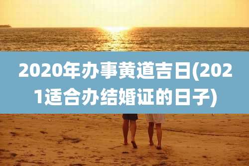 2020年办事黄道吉日(2021适合办结婚证的日子)