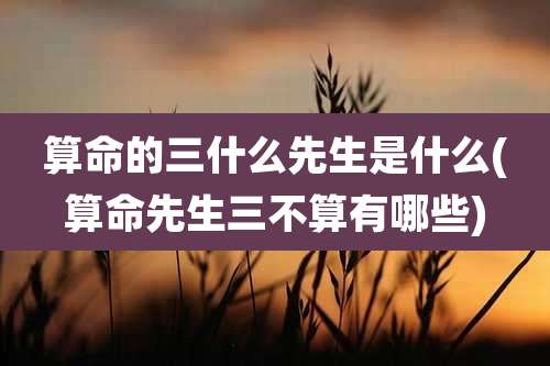 算命的三什么先生是什么(算命先生三不算有哪些)