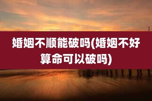 婚姻不顺能破吗(婚姻不好算命可以破吗)