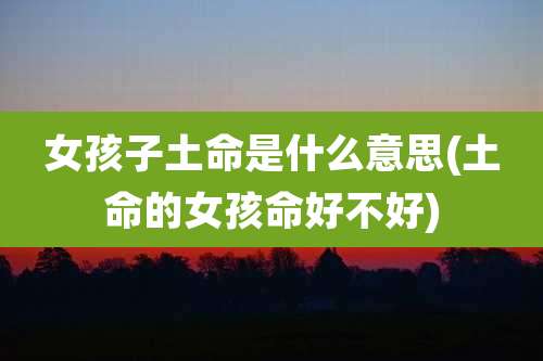 女孩子土命是什么意思(土命的女孩命好不好)