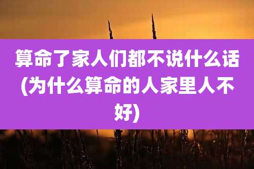 算命了家人们都不说什么话(为什么算命的人家里人不好)