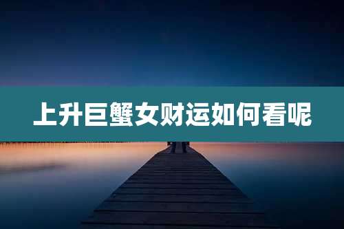 上升巨蟹女财运如何看呢