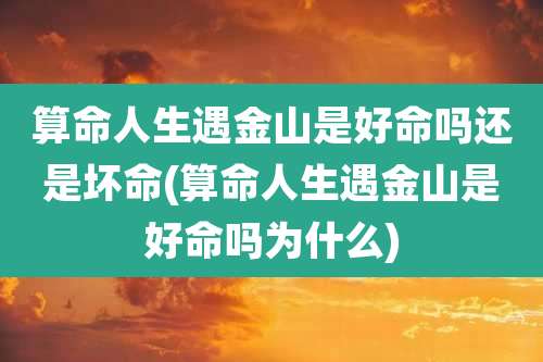 算命人生遇金山是好命吗还是坏命(算命人生遇金山是好命吗为什么)