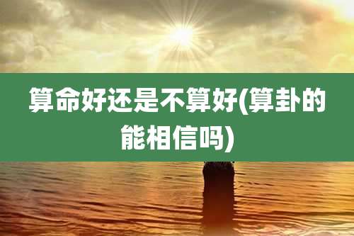 算命好还是不算好(算卦的能相信吗)